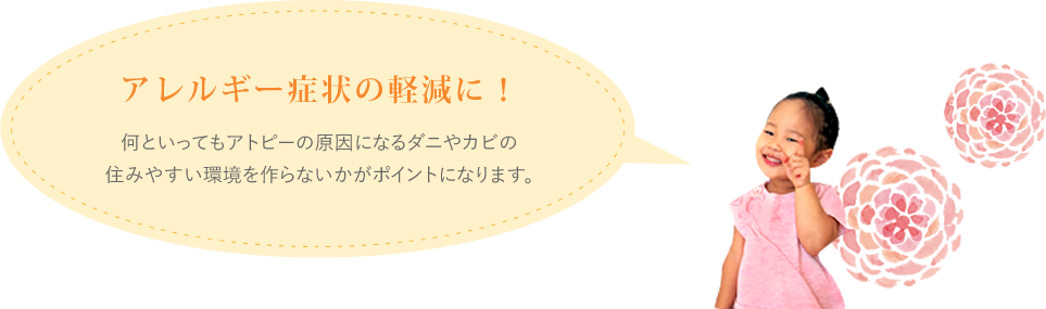 アレルギー対策にもなります。何といってもアトピーの原因になるダニやカビの住みやすい環境を作らないかがポイントになります。